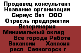 Продавец-консультант › Название организации ­ Сириус Вет, ООО › Отрасль предприятия ­ Ветеринария › Минимальный оклад ­ 9 000 - Все города Работа » Вакансии   . Хакасия респ.,Саяногорск г.